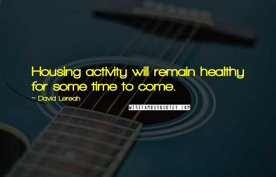 David Lereah Quotes: Housing activity will remain healthy for some time to come.