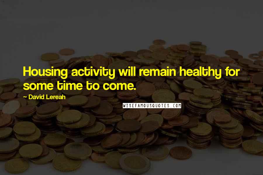 David Lereah Quotes: Housing activity will remain healthy for some time to come.