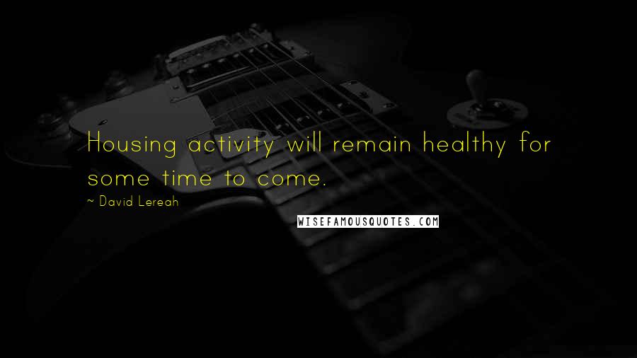 David Lereah Quotes: Housing activity will remain healthy for some time to come.