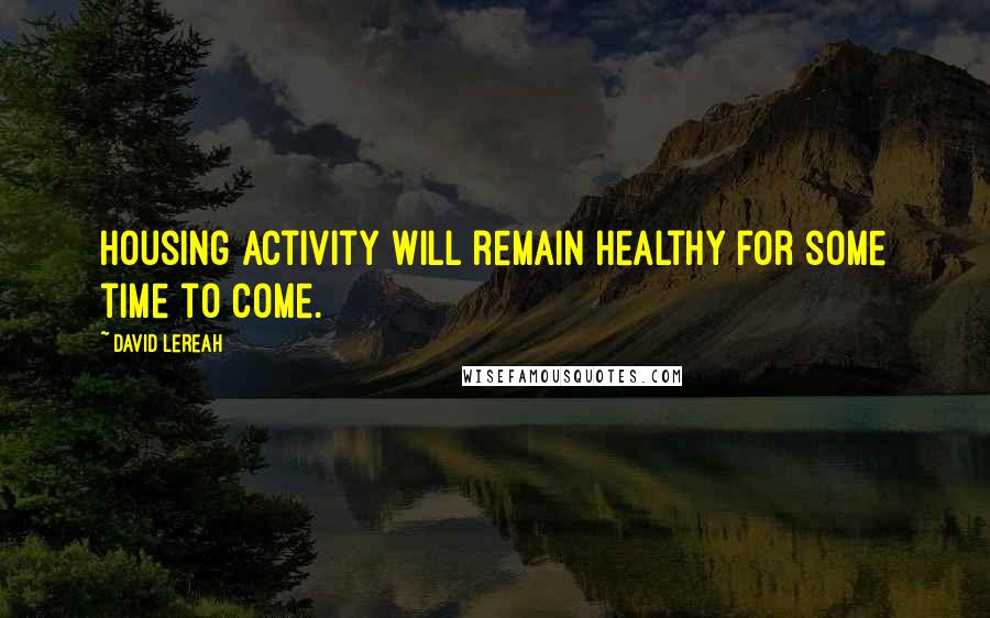 David Lereah Quotes: Housing activity will remain healthy for some time to come.