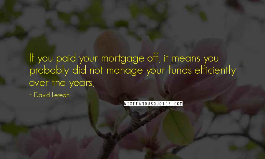 David Lereah Quotes: If you paid your mortgage off, it means you probably did not manage your funds efficiently over the years,