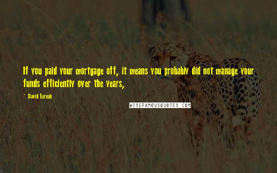 David Lereah Quotes: If you paid your mortgage off, it means you probably did not manage your funds efficiently over the years,