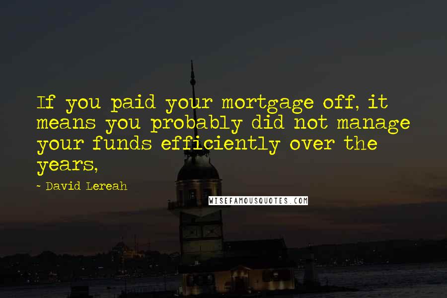 David Lereah Quotes: If you paid your mortgage off, it means you probably did not manage your funds efficiently over the years,