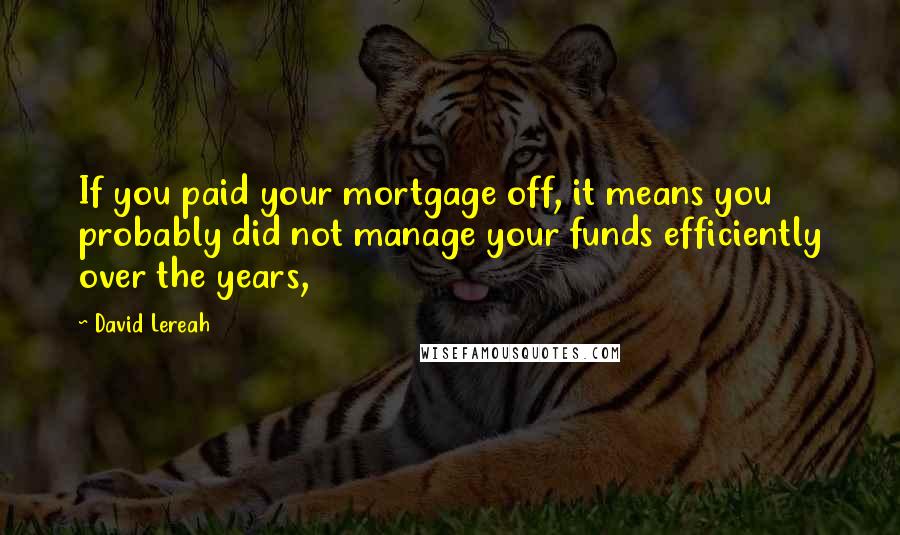 David Lereah Quotes: If you paid your mortgage off, it means you probably did not manage your funds efficiently over the years,