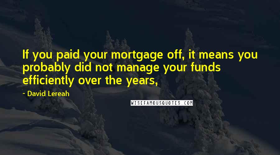 David Lereah Quotes: If you paid your mortgage off, it means you probably did not manage your funds efficiently over the years,