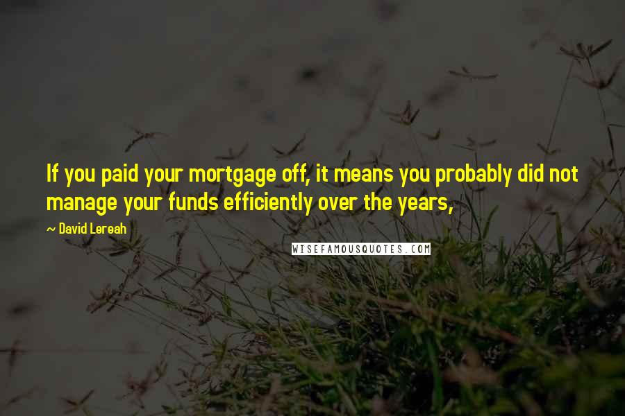 David Lereah Quotes: If you paid your mortgage off, it means you probably did not manage your funds efficiently over the years,