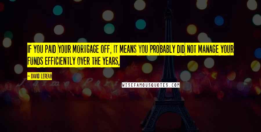 David Lereah Quotes: If you paid your mortgage off, it means you probably did not manage your funds efficiently over the years,