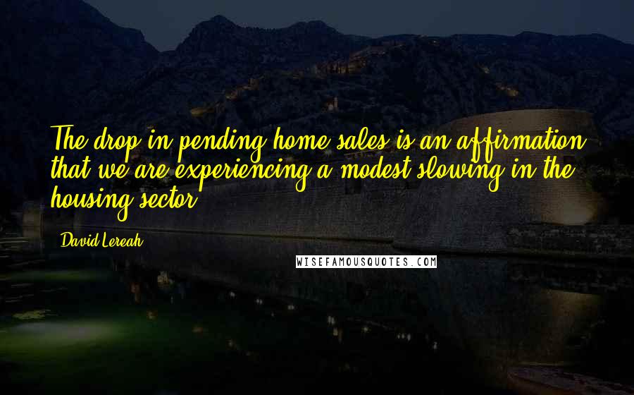 David Lereah Quotes: The drop in pending home sales is an affirmation that we are experiencing a modest slowing in the housing sector.