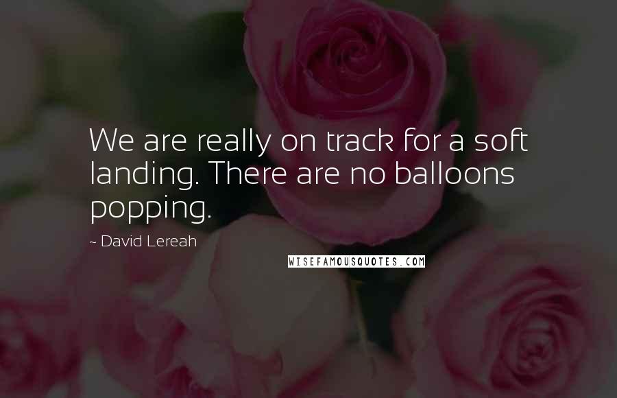 David Lereah Quotes: We are really on track for a soft landing. There are no balloons popping.