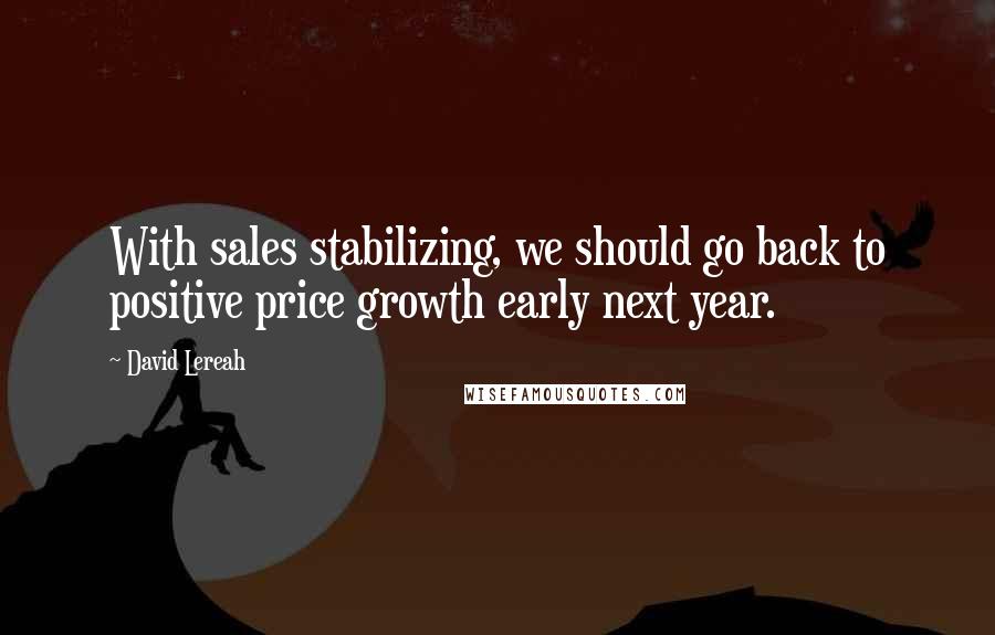 David Lereah Quotes: With sales stabilizing, we should go back to positive price growth early next year.