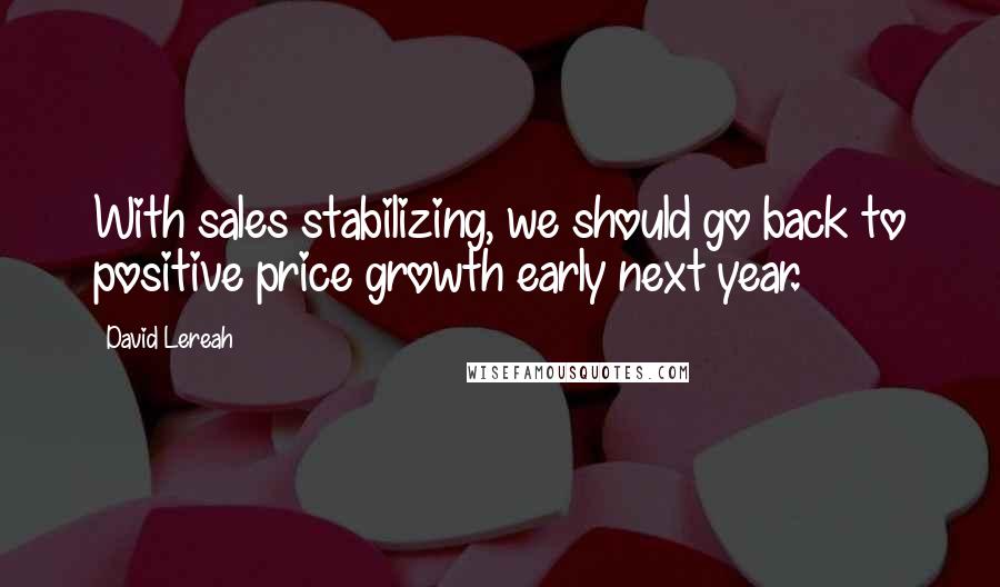 David Lereah Quotes: With sales stabilizing, we should go back to positive price growth early next year.