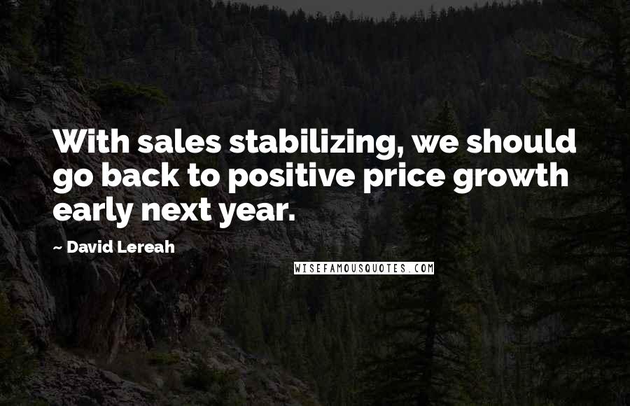 David Lereah Quotes: With sales stabilizing, we should go back to positive price growth early next year.