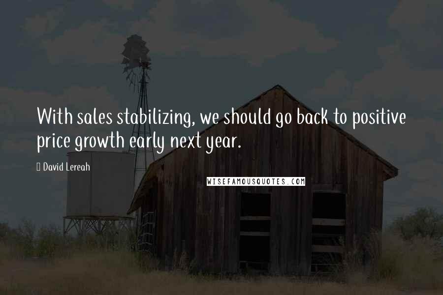 David Lereah Quotes: With sales stabilizing, we should go back to positive price growth early next year.