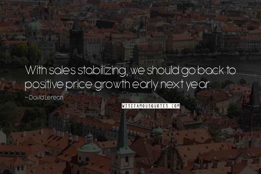 David Lereah Quotes: With sales stabilizing, we should go back to positive price growth early next year.