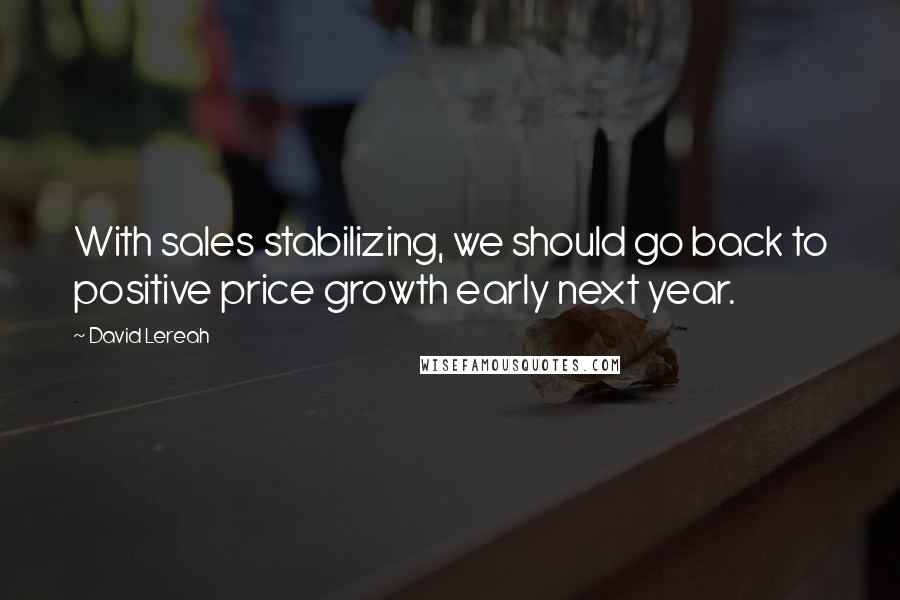 David Lereah Quotes: With sales stabilizing, we should go back to positive price growth early next year.