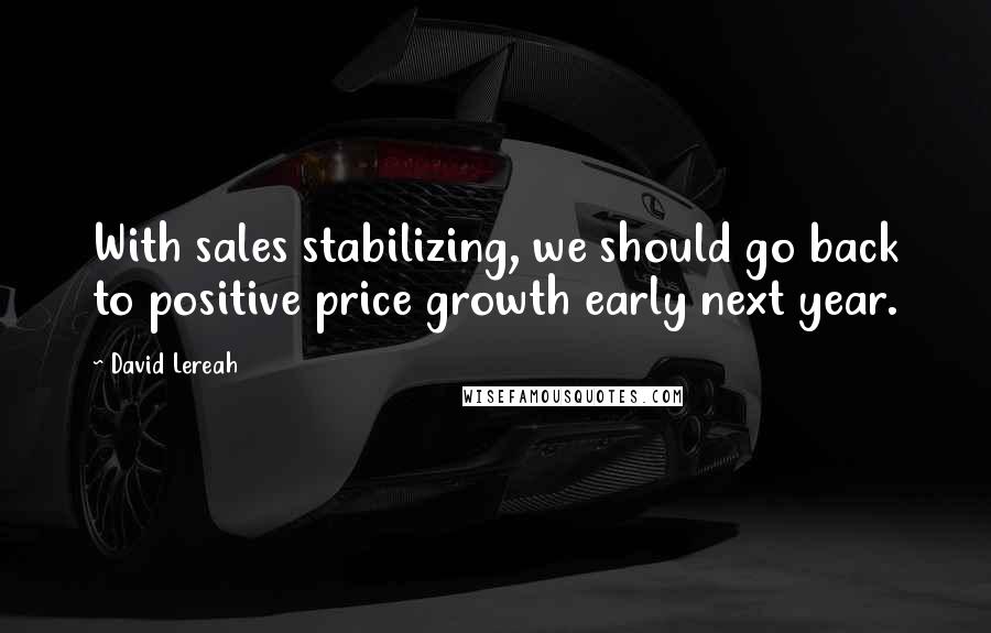 David Lereah Quotes: With sales stabilizing, we should go back to positive price growth early next year.