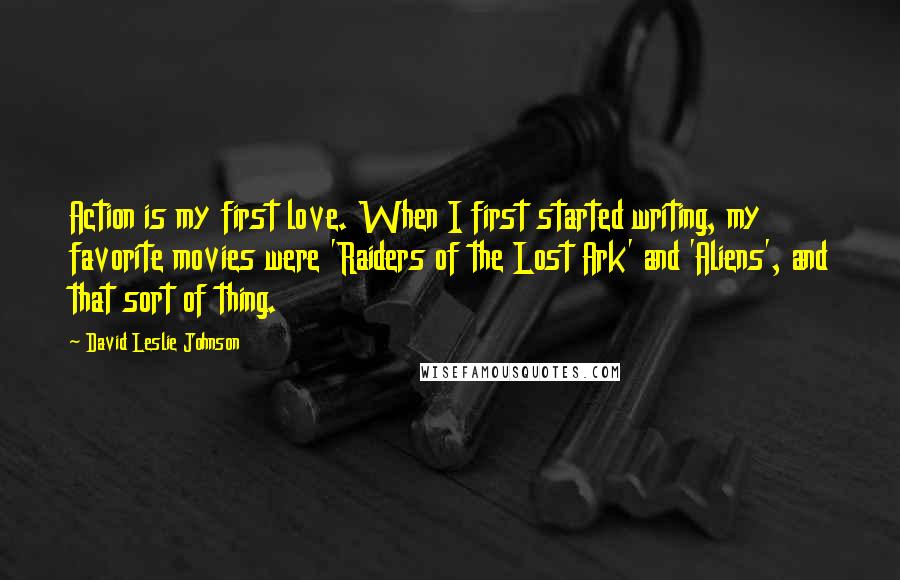 David Leslie Johnson Quotes: Action is my first love. When I first started writing, my favorite movies were 'Raiders of the Lost Ark' and 'Aliens', and that sort of thing.
