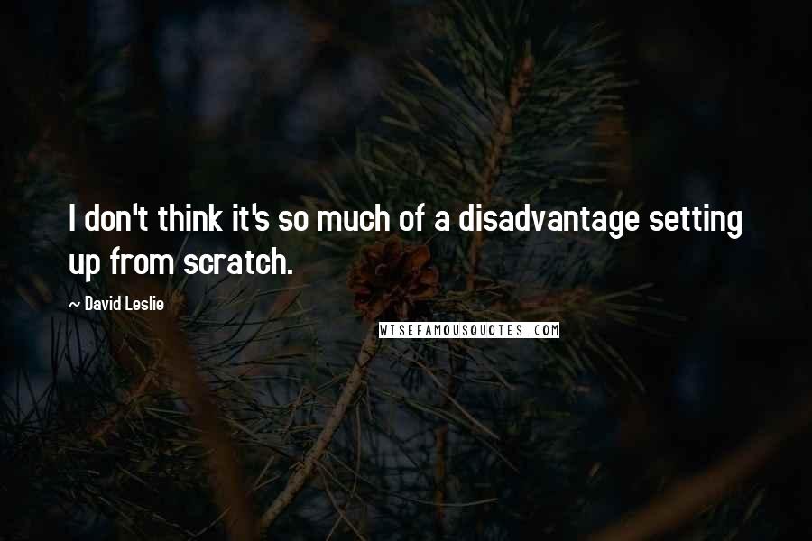 David Leslie Quotes: I don't think it's so much of a disadvantage setting up from scratch.