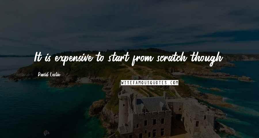David Leslie Quotes: It is expensive to start from scratch though.
