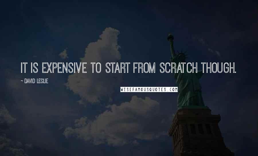 David Leslie Quotes: It is expensive to start from scratch though.