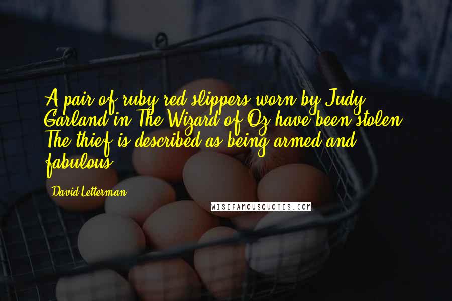 David Letterman Quotes: A pair of ruby red slippers worn by Judy Garland in The Wizard of Oz have been stolen. The thief is described as being armed and fabulous.