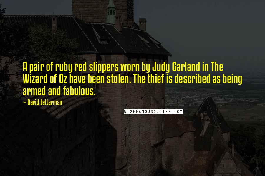 David Letterman Quotes: A pair of ruby red slippers worn by Judy Garland in The Wizard of Oz have been stolen. The thief is described as being armed and fabulous.