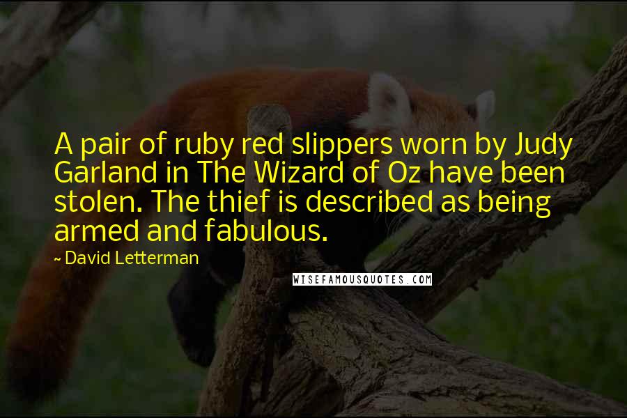 David Letterman Quotes: A pair of ruby red slippers worn by Judy Garland in The Wizard of Oz have been stolen. The thief is described as being armed and fabulous.