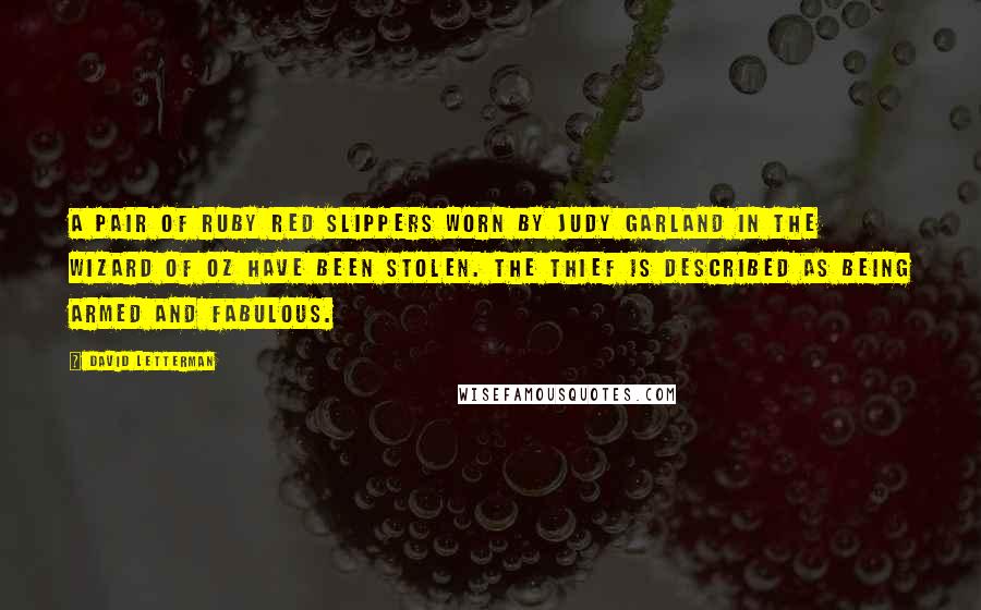 David Letterman Quotes: A pair of ruby red slippers worn by Judy Garland in The Wizard of Oz have been stolen. The thief is described as being armed and fabulous.