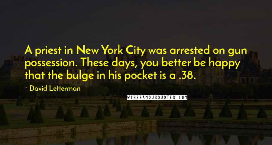 David Letterman Quotes: A priest in New York City was arrested on gun possession. These days, you better be happy that the bulge in his pocket is a .38.