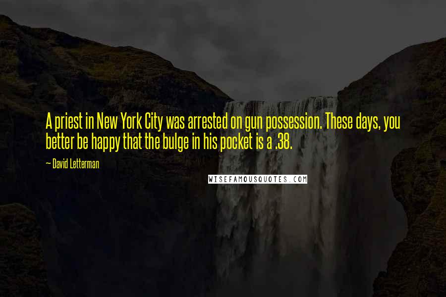 David Letterman Quotes: A priest in New York City was arrested on gun possession. These days, you better be happy that the bulge in his pocket is a .38.