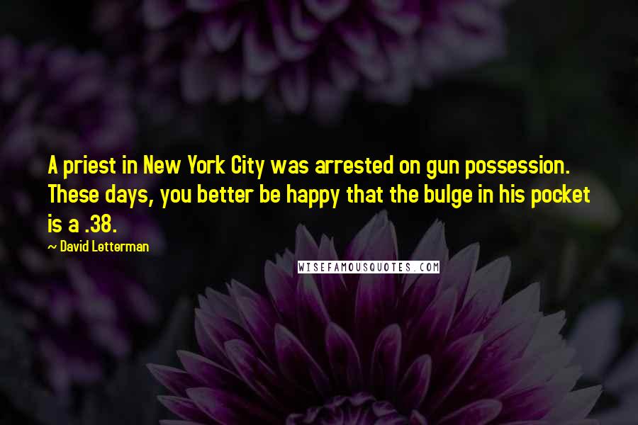 David Letterman Quotes: A priest in New York City was arrested on gun possession. These days, you better be happy that the bulge in his pocket is a .38.