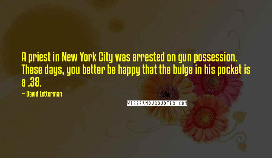 David Letterman Quotes: A priest in New York City was arrested on gun possession. These days, you better be happy that the bulge in his pocket is a .38.