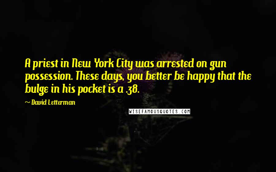 David Letterman Quotes: A priest in New York City was arrested on gun possession. These days, you better be happy that the bulge in his pocket is a .38.