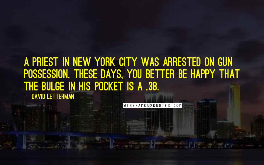 David Letterman Quotes: A priest in New York City was arrested on gun possession. These days, you better be happy that the bulge in his pocket is a .38.