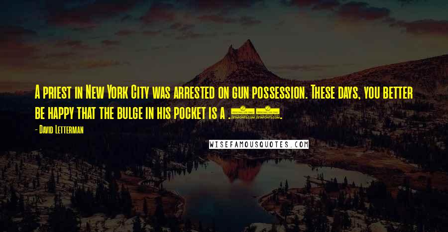 David Letterman Quotes: A priest in New York City was arrested on gun possession. These days, you better be happy that the bulge in his pocket is a .38.