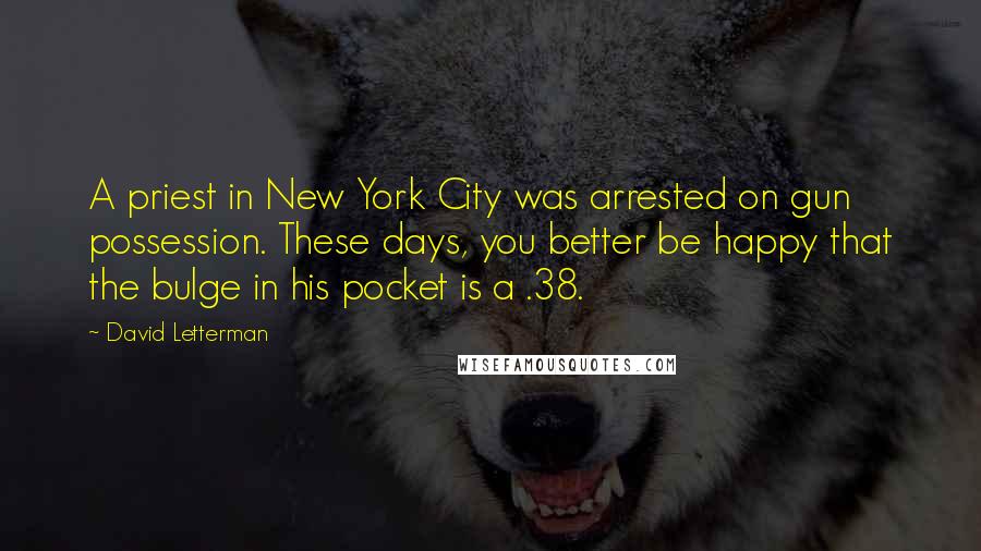 David Letterman Quotes: A priest in New York City was arrested on gun possession. These days, you better be happy that the bulge in his pocket is a .38.