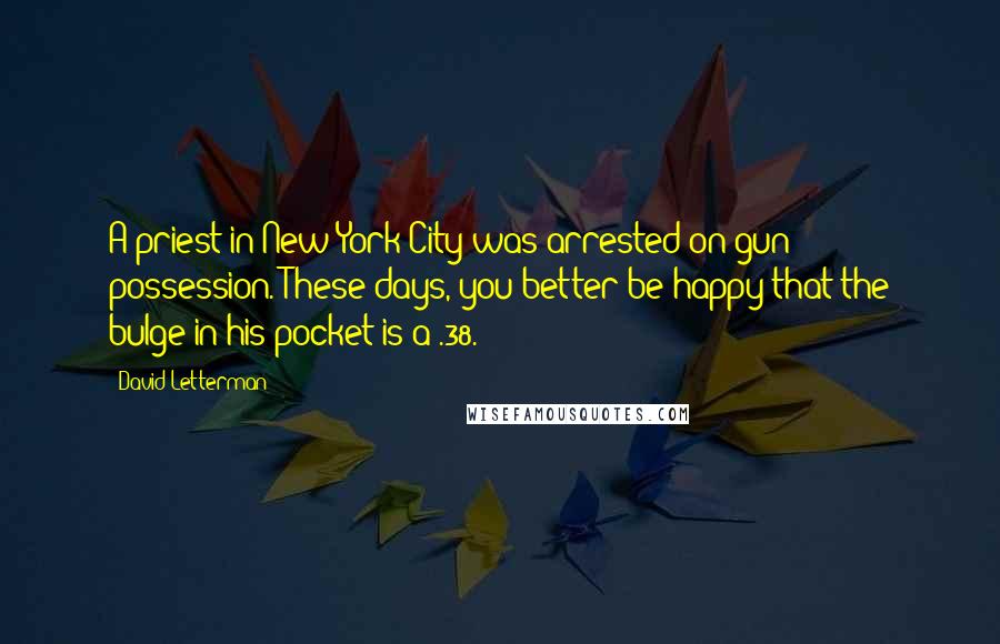 David Letterman Quotes: A priest in New York City was arrested on gun possession. These days, you better be happy that the bulge in his pocket is a .38.