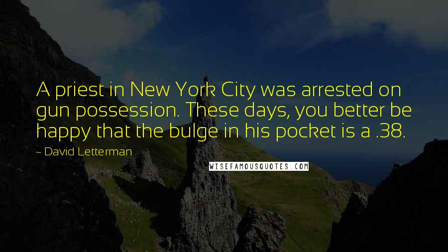 David Letterman Quotes: A priest in New York City was arrested on gun possession. These days, you better be happy that the bulge in his pocket is a .38.