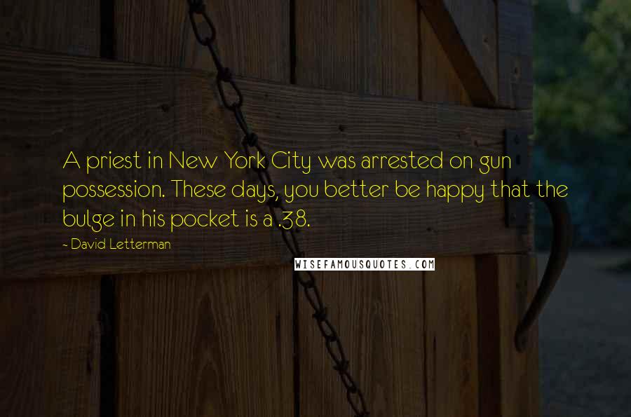 David Letterman Quotes: A priest in New York City was arrested on gun possession. These days, you better be happy that the bulge in his pocket is a .38.