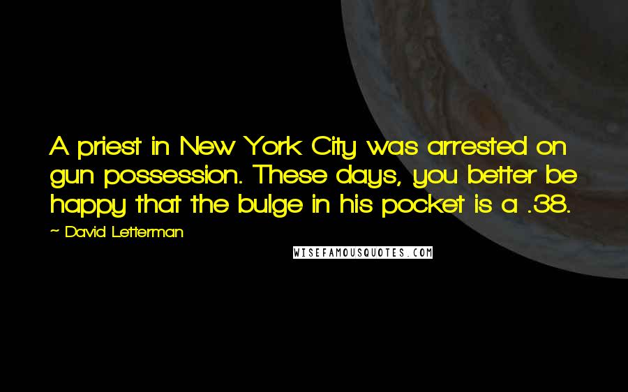 David Letterman Quotes: A priest in New York City was arrested on gun possession. These days, you better be happy that the bulge in his pocket is a .38.