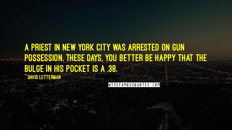 David Letterman Quotes: A priest in New York City was arrested on gun possession. These days, you better be happy that the bulge in his pocket is a .38.