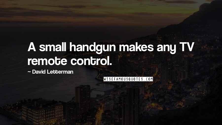 David Letterman Quotes: A small handgun makes any TV remote control.