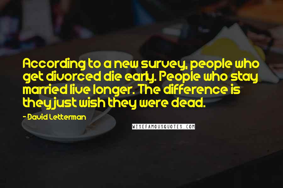 David Letterman Quotes: According to a new survey, people who get divorced die early. People who stay married live longer. The difference is they just wish they were dead.