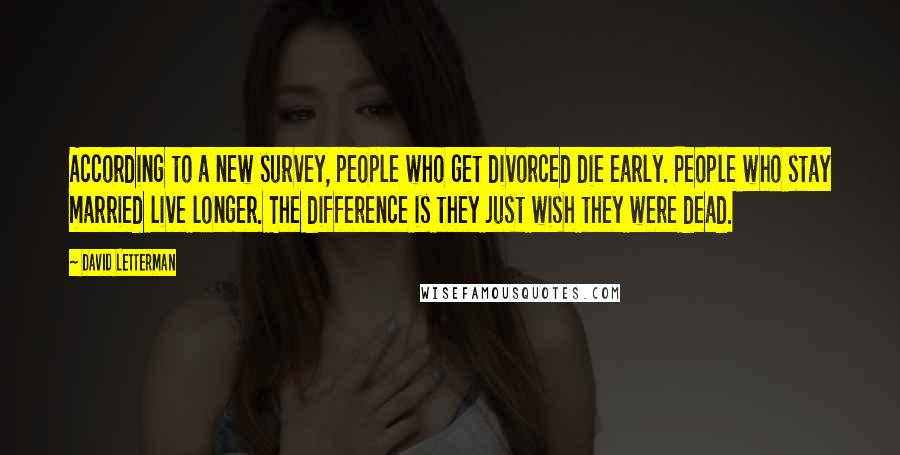 David Letterman Quotes: According to a new survey, people who get divorced die early. People who stay married live longer. The difference is they just wish they were dead.