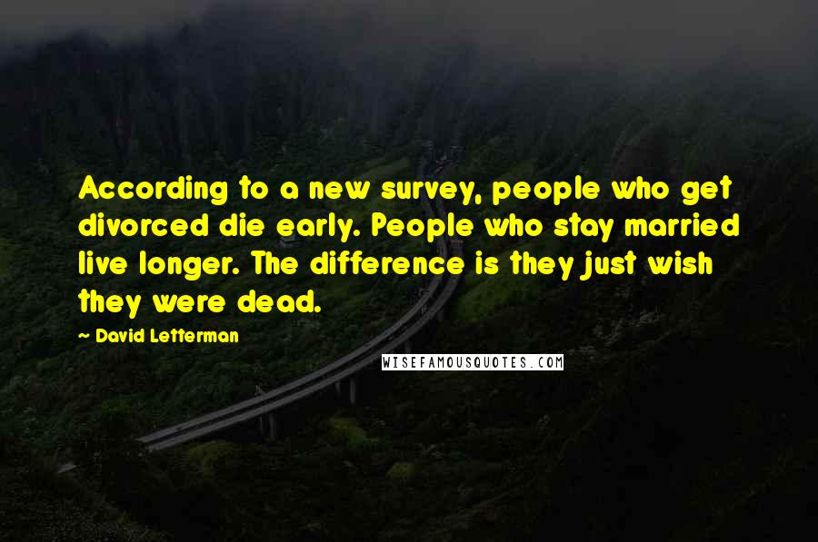 David Letterman Quotes: According to a new survey, people who get divorced die early. People who stay married live longer. The difference is they just wish they were dead.