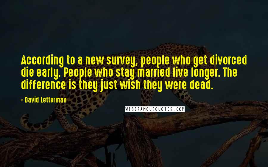 David Letterman Quotes: According to a new survey, people who get divorced die early. People who stay married live longer. The difference is they just wish they were dead.