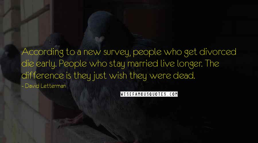 David Letterman Quotes: According to a new survey, people who get divorced die early. People who stay married live longer. The difference is they just wish they were dead.