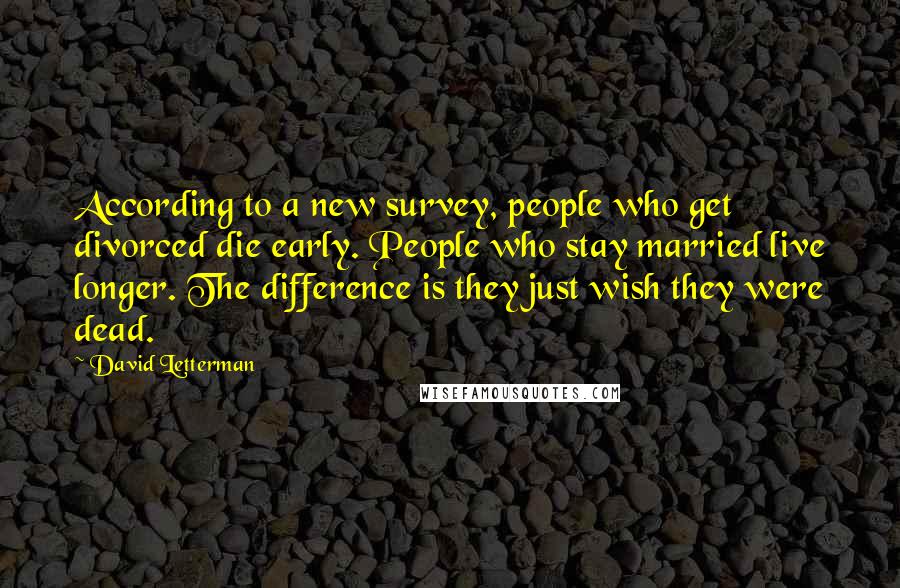 David Letterman Quotes: According to a new survey, people who get divorced die early. People who stay married live longer. The difference is they just wish they were dead.