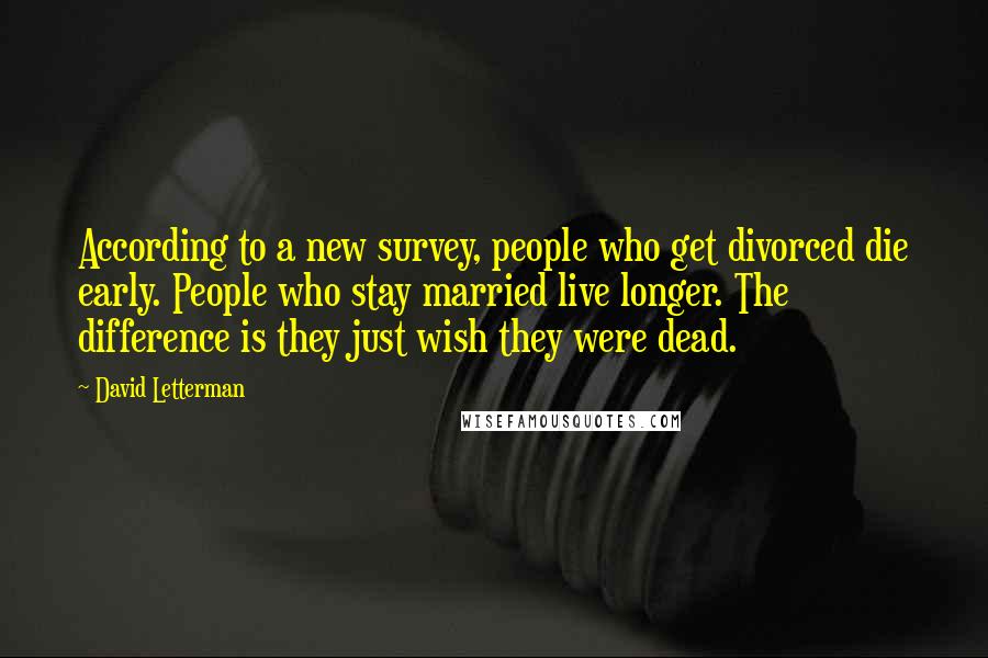 David Letterman Quotes: According to a new survey, people who get divorced die early. People who stay married live longer. The difference is they just wish they were dead.