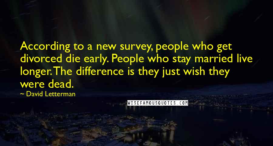 David Letterman Quotes: According to a new survey, people who get divorced die early. People who stay married live longer. The difference is they just wish they were dead.